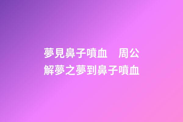 夢見鼻子噴血　周公解夢之夢到鼻子噴血